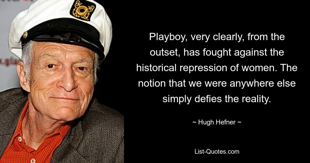 Playboy, very clearly, from the outset, has fought against the historical repression of women. The notion that we were anywhere else simply defies the reality. — © Hugh Hefner