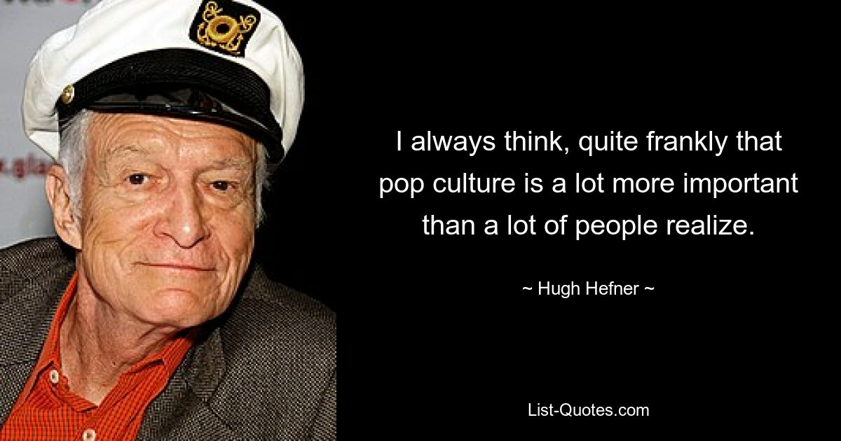 I always think, quite frankly that pop culture is a lot more important than a lot of people realize. — © Hugh Hefner