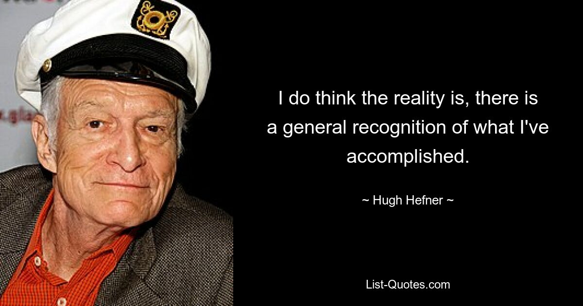 I do think the reality is, there is a general recognition of what I've accomplished. — © Hugh Hefner