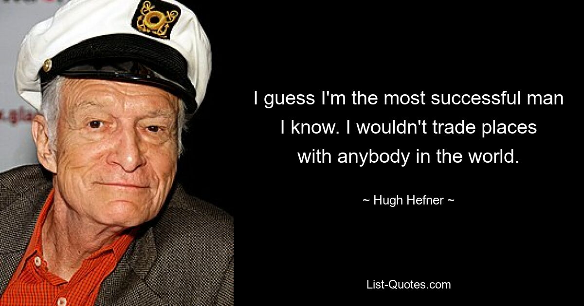 I guess I'm the most successful man I know. I wouldn't trade places with anybody in the world. — © Hugh Hefner