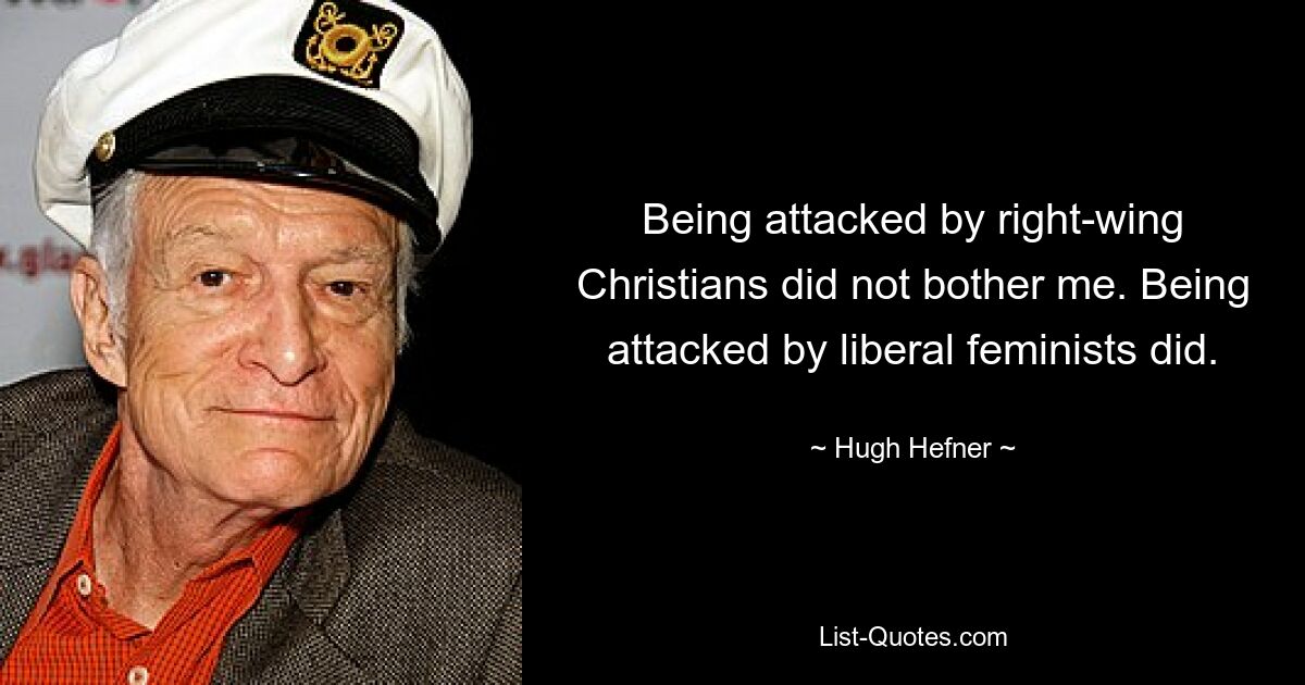 Being attacked by right-wing Christians did not bother me. Being attacked by liberal feminists did. — © Hugh Hefner