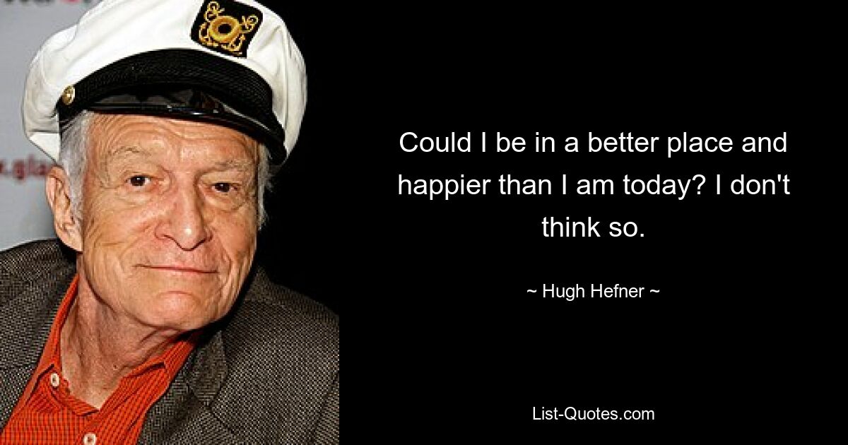 Could I be in a better place and happier than I am today? I don't think so. — © Hugh Hefner