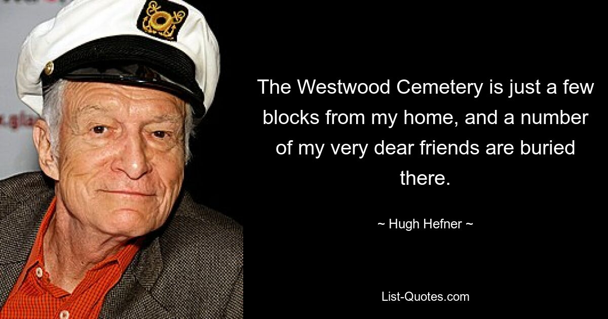 The Westwood Cemetery is just a few blocks from my home, and a number of my very dear friends are buried there. — © Hugh Hefner