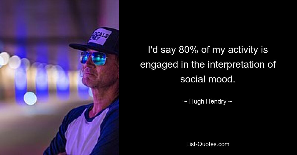 I'd say 80% of my activity is engaged in the interpretation of social mood. — © Hugh Hendry