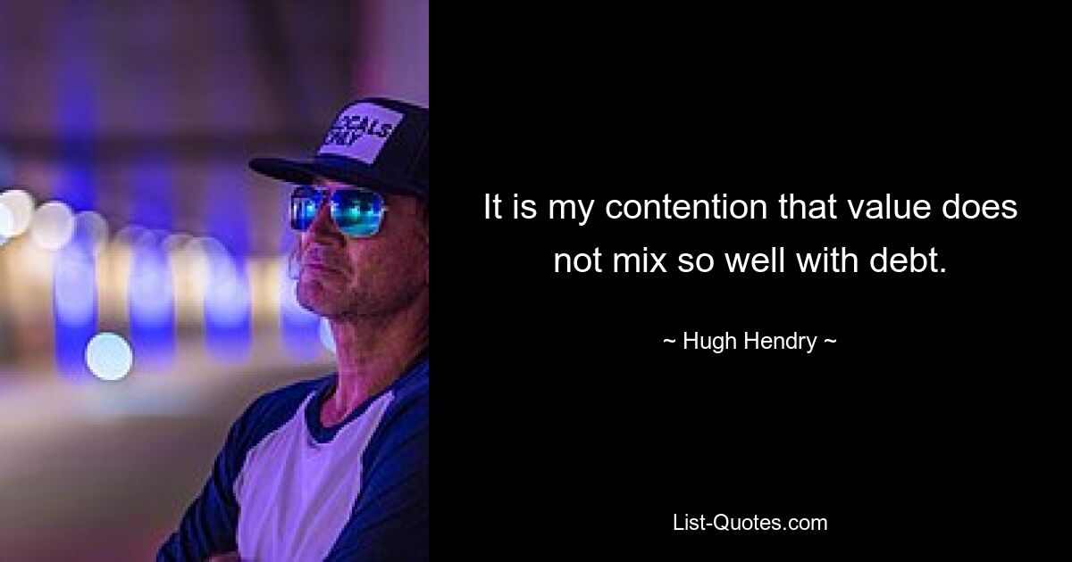 It is my contention that value does not mix so well with debt. — © Hugh Hendry