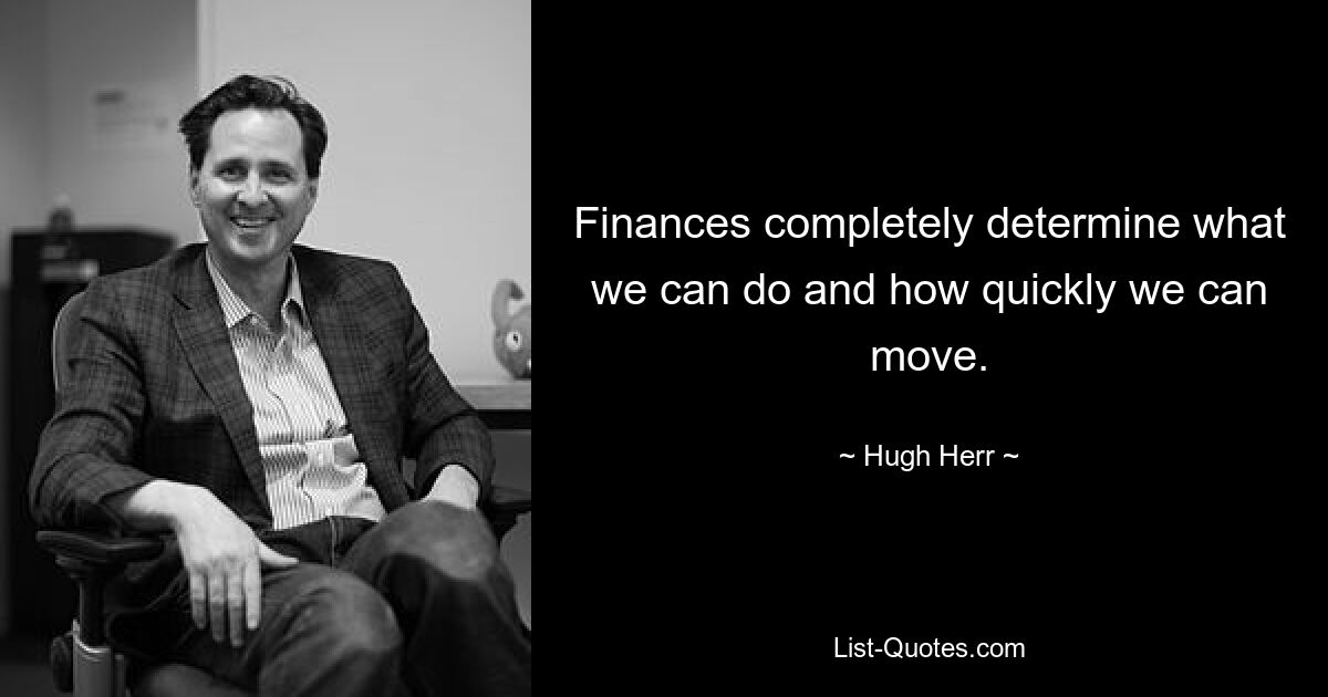 Finances completely determine what we can do and how quickly we can move. — © Hugh Herr