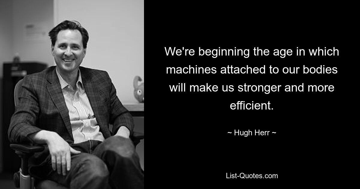 We're beginning the age in which machines attached to our bodies will make us stronger and more efficient. — © Hugh Herr