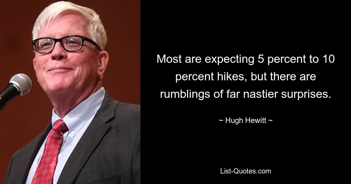 Most are expecting 5 percent to 10 percent hikes, but there are rumblings of far nastier surprises. — © Hugh Hewitt