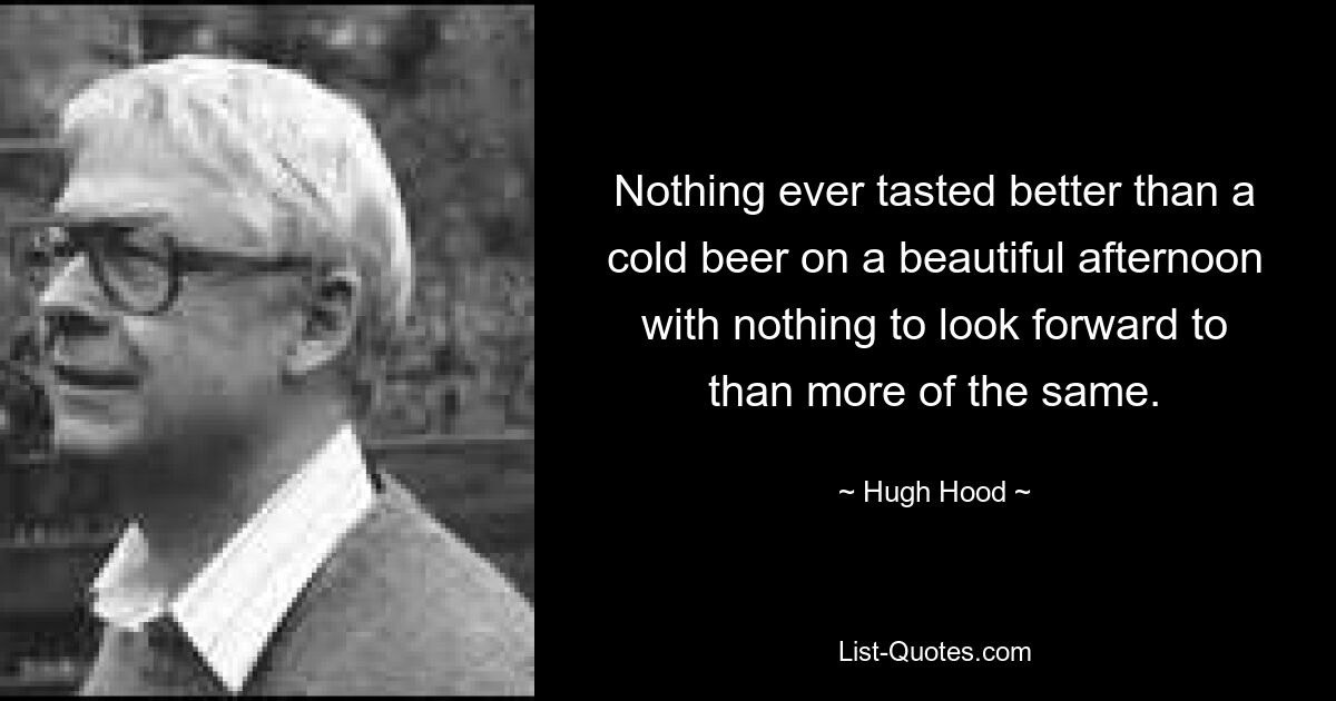 Nothing ever tasted better than a cold beer on a beautiful afternoon with nothing to look forward to than more of the same. — © Hugh Hood