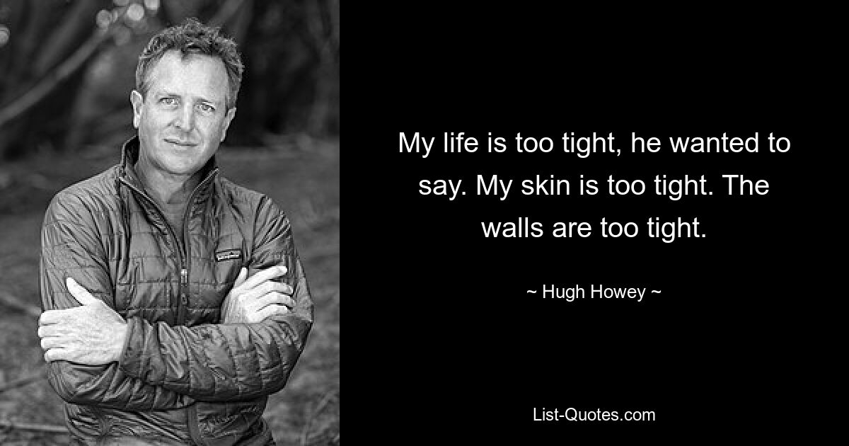 My life is too tight, he wanted to say. My skin is too tight. The walls are too tight. — © Hugh Howey