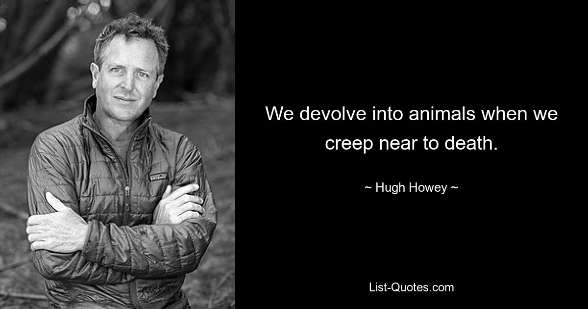 We devolve into animals when we creep near to death. — © Hugh Howey