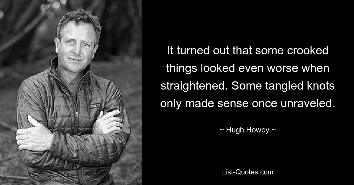 It turned out that some crooked things looked even worse when straightened. Some tangled knots only made sense once unraveled. — © Hugh Howey