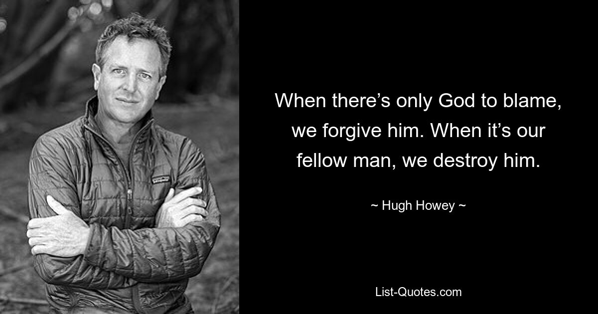 When there’s only God to blame, we forgive him. When it’s our fellow man, we destroy him. — © Hugh Howey