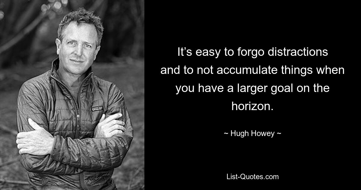 It’s easy to forgo distractions and to not accumulate things when you have a larger goal on the horizon. — © Hugh Howey