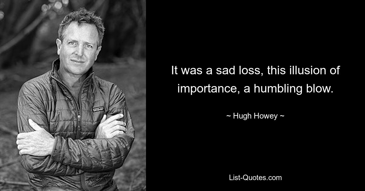 It was a sad loss, this illusion of importance, a humbling blow. — © Hugh Howey