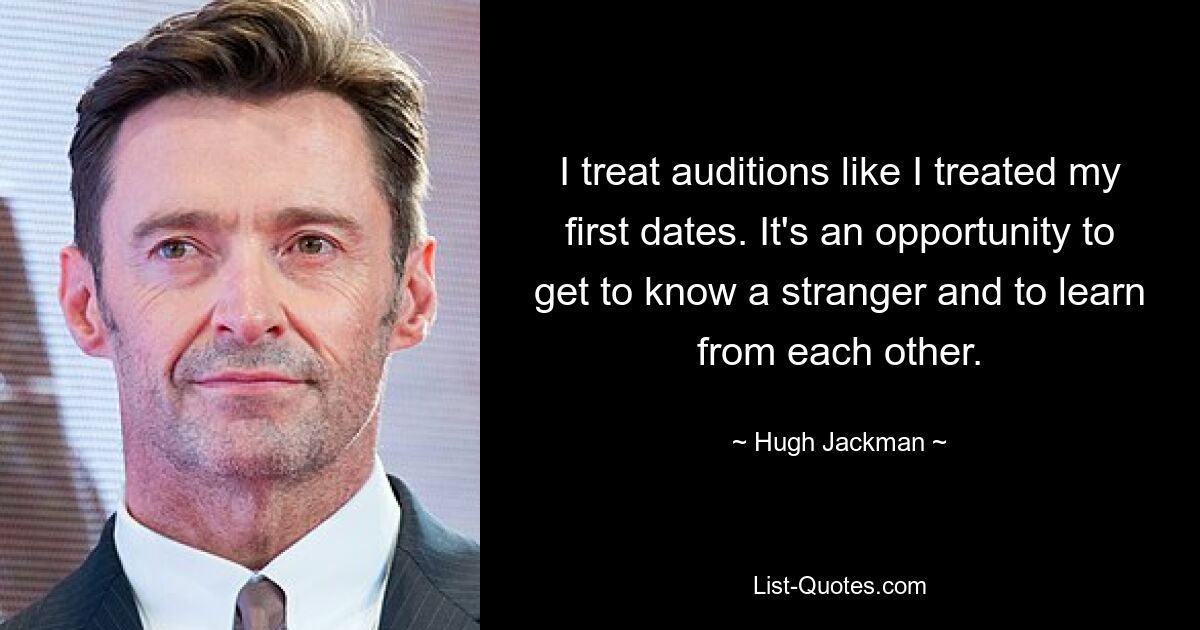 I treat auditions like I treated my first dates. It's an opportunity to get to know a stranger and to learn from each other. — © Hugh Jackman