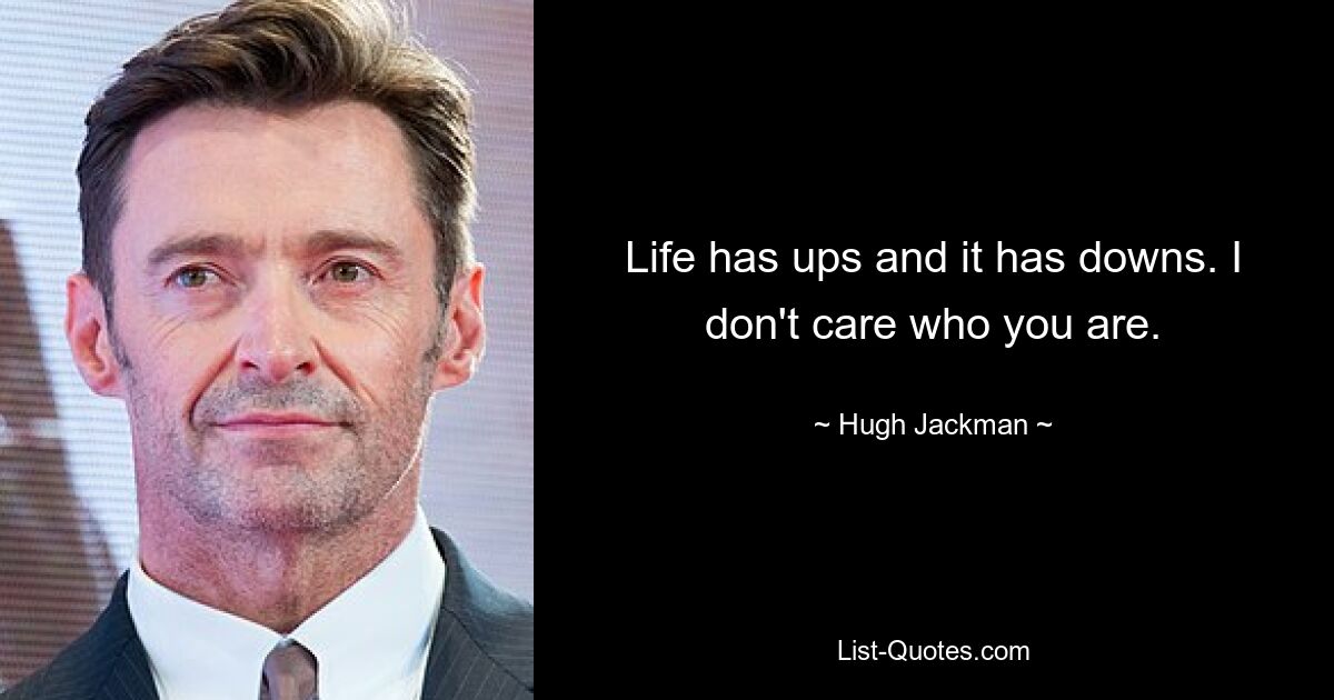 Life has ups and it has downs. I don't care who you are. — © Hugh Jackman