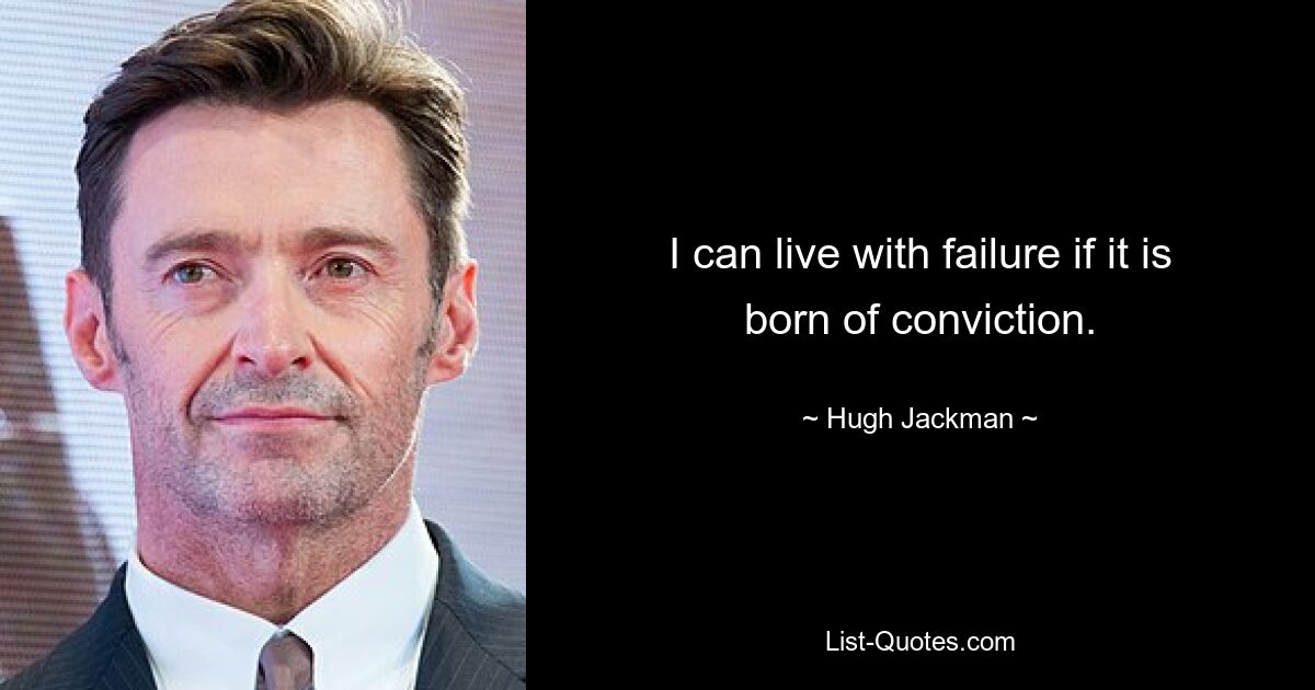 I can live with failure if it is born of conviction. — © Hugh Jackman