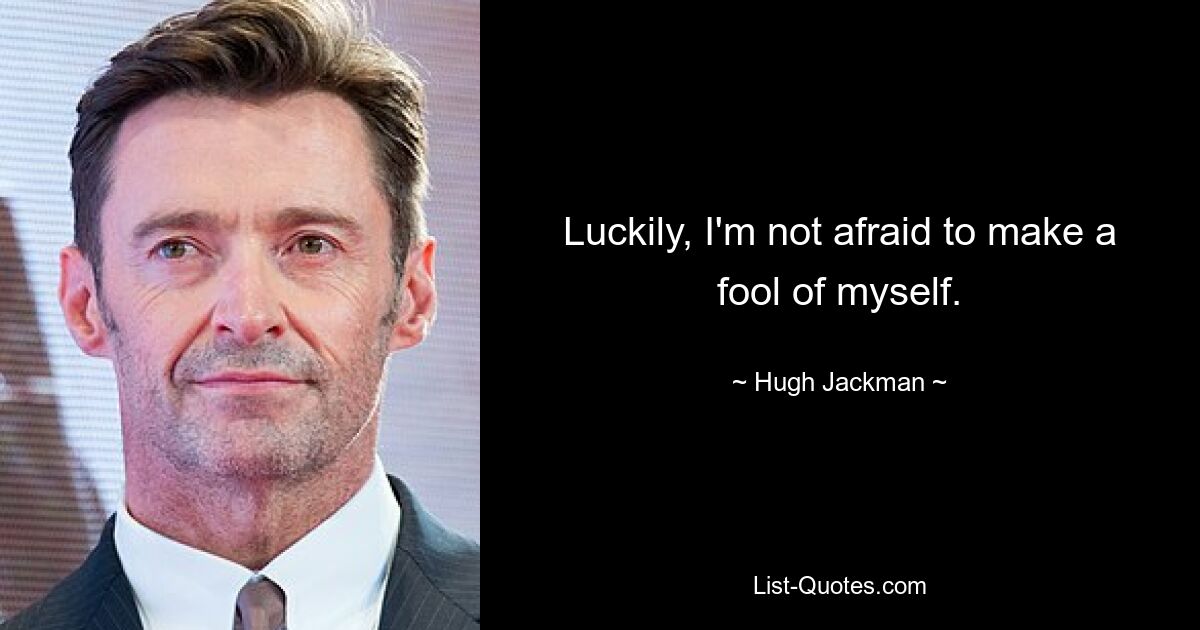 Luckily, I'm not afraid to make a fool of myself. — © Hugh Jackman