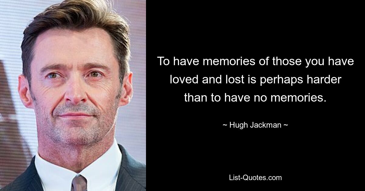 To have memories of those you have loved and lost is perhaps harder than to have no memories. — © Hugh Jackman