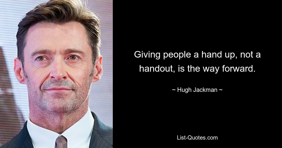 Giving people a hand up, not a handout, is the way forward. — © Hugh Jackman