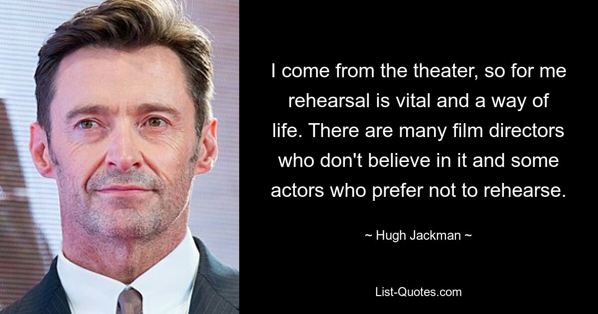 I come from the theater, so for me rehearsal is vital and a way of life. There are many film directors who don't believe in it and some actors who prefer not to rehearse. — © Hugh Jackman