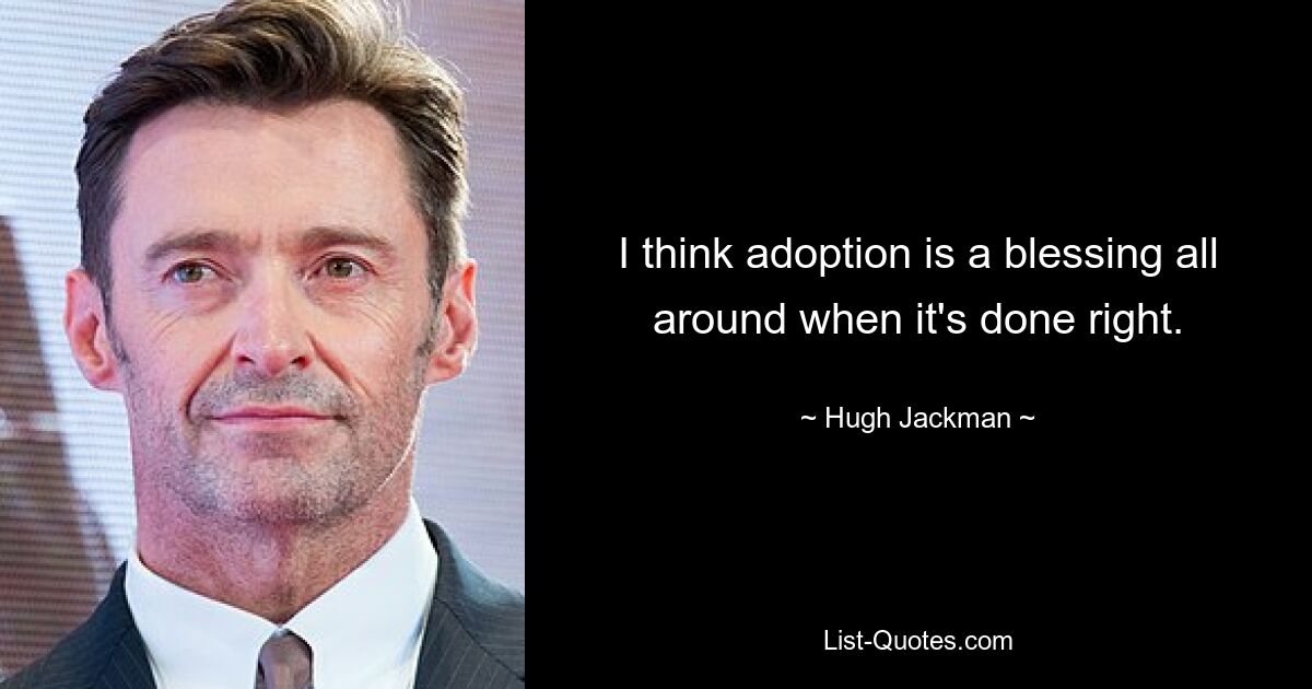 I think adoption is a blessing all around when it's done right. — © Hugh Jackman