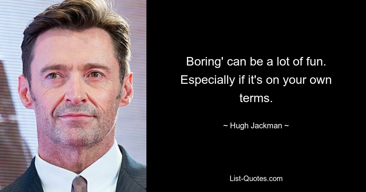 Boring' can be a lot of fun. Especially if it's on your own terms. — © Hugh Jackman