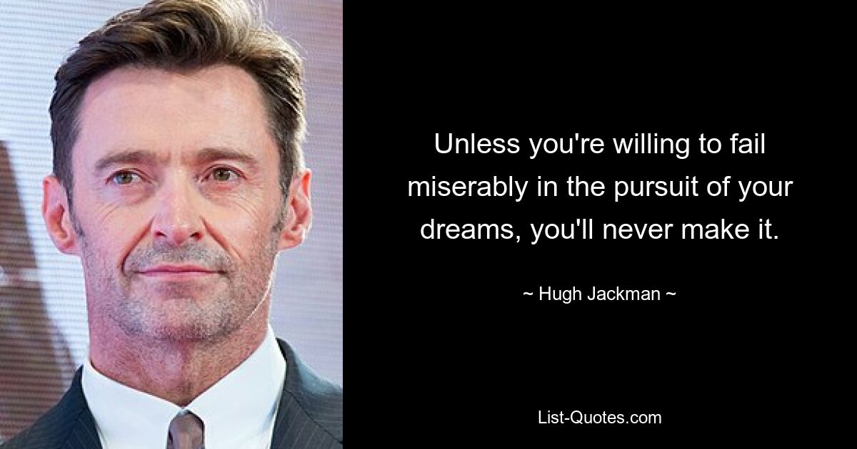 Unless you're willing to fail miserably in the pursuit of your dreams, you'll never make it. — © Hugh Jackman