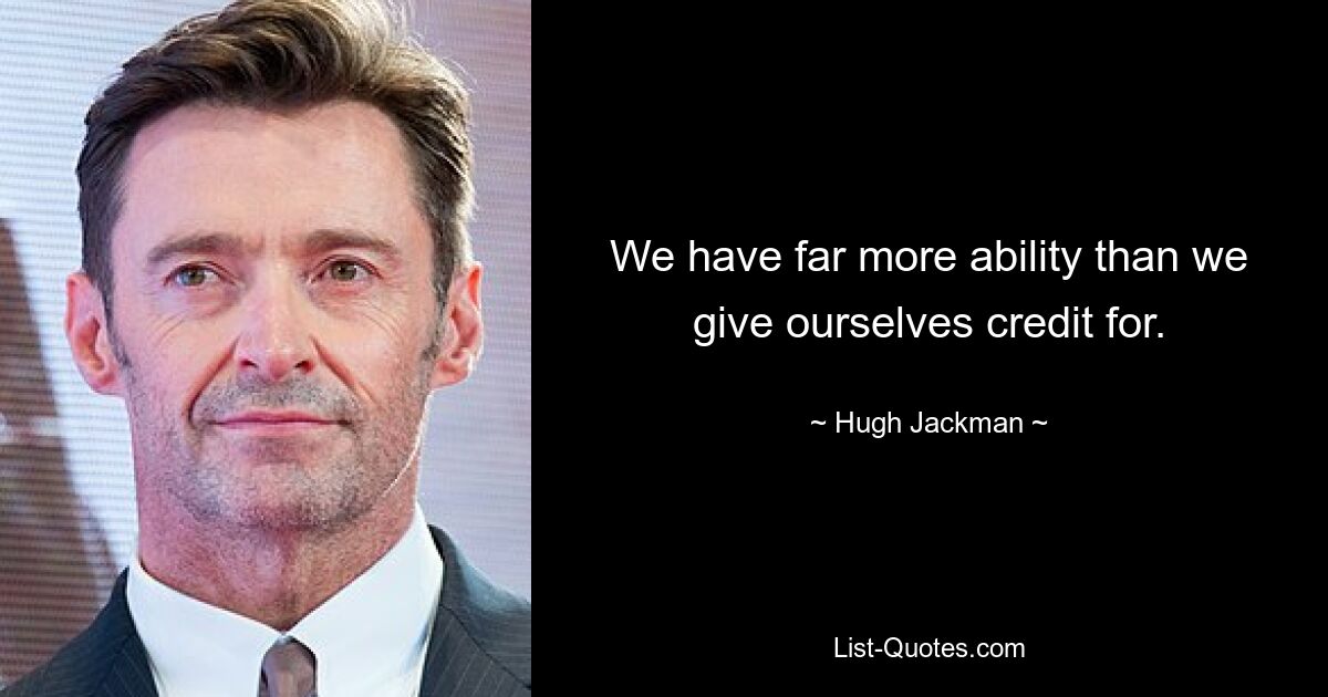 We have far more ability than we give ourselves credit for. — © Hugh Jackman