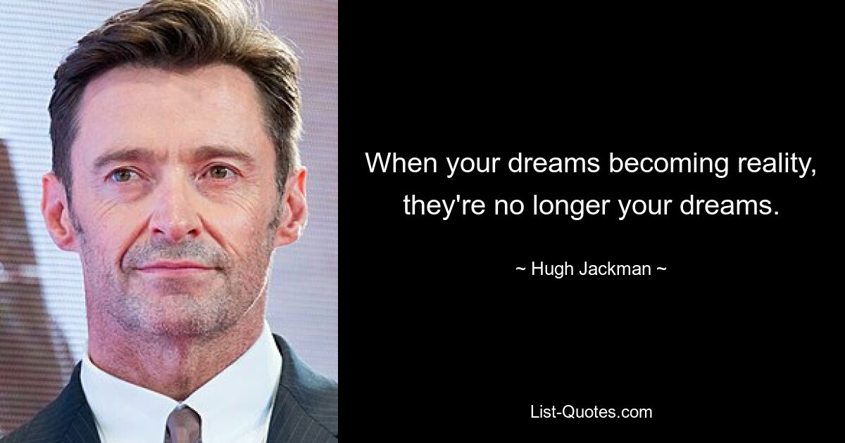 When your dreams becoming reality, they're no longer your dreams. — © Hugh Jackman