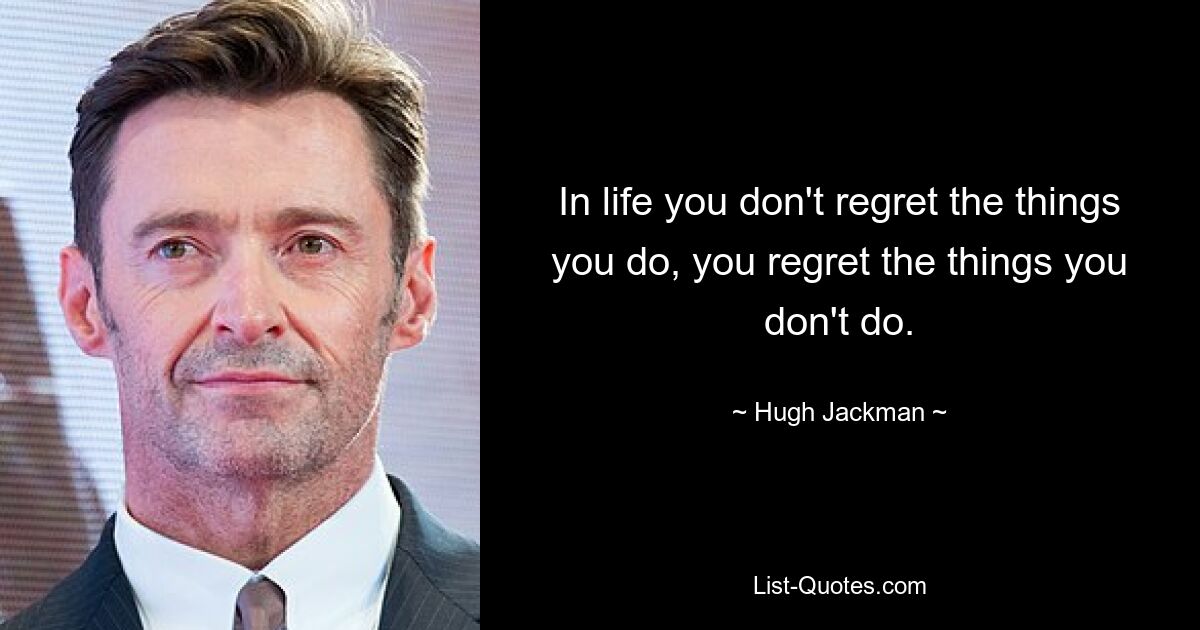 In life you don't regret the things you do, you regret the things you don't do. — © Hugh Jackman