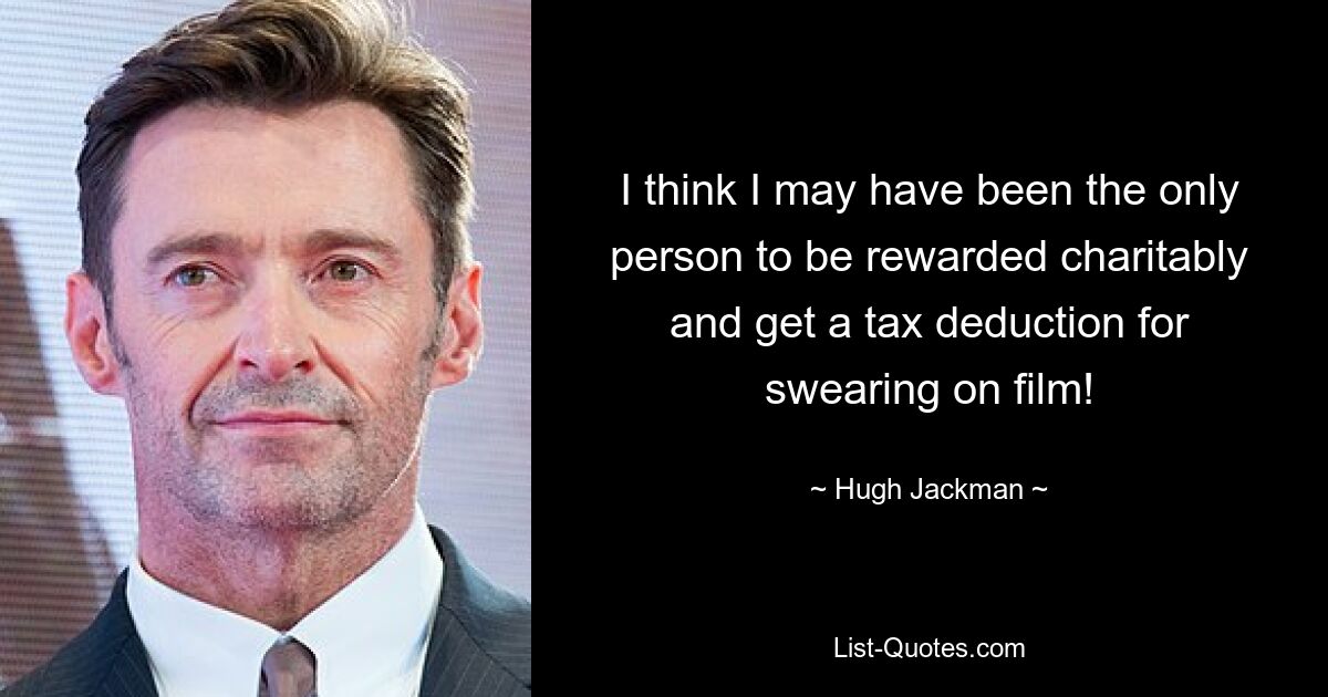 I think I may have been the only person to be rewarded charitably and get a tax deduction for swearing on film! — © Hugh Jackman