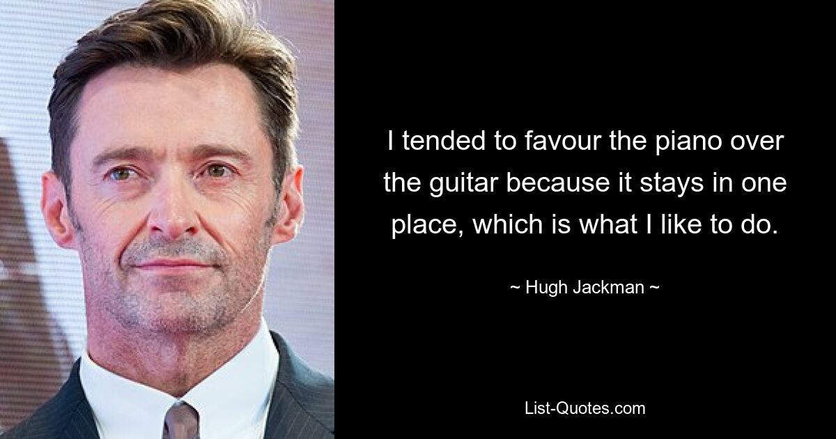 I tended to favour the piano over the guitar because it stays in one place, which is what I like to do. — © Hugh Jackman