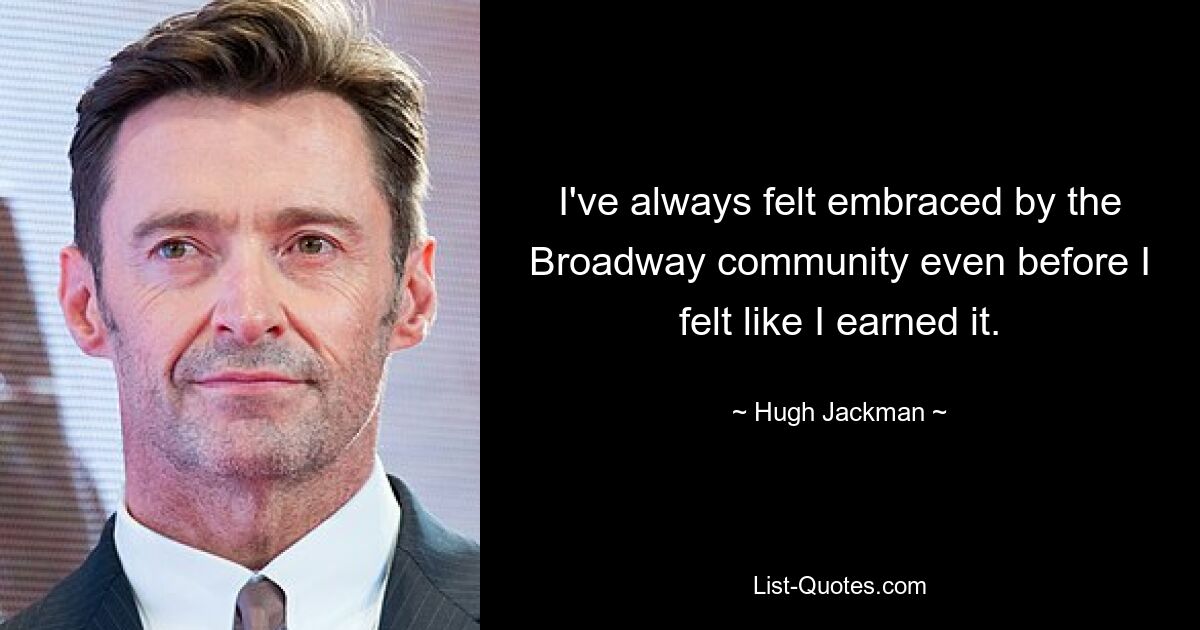 I've always felt embraced by the Broadway community even before I felt like I earned it. — © Hugh Jackman