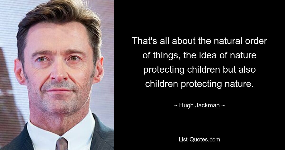 That's all about the natural order of things, the idea of nature protecting children but also children protecting nature. — © Hugh Jackman