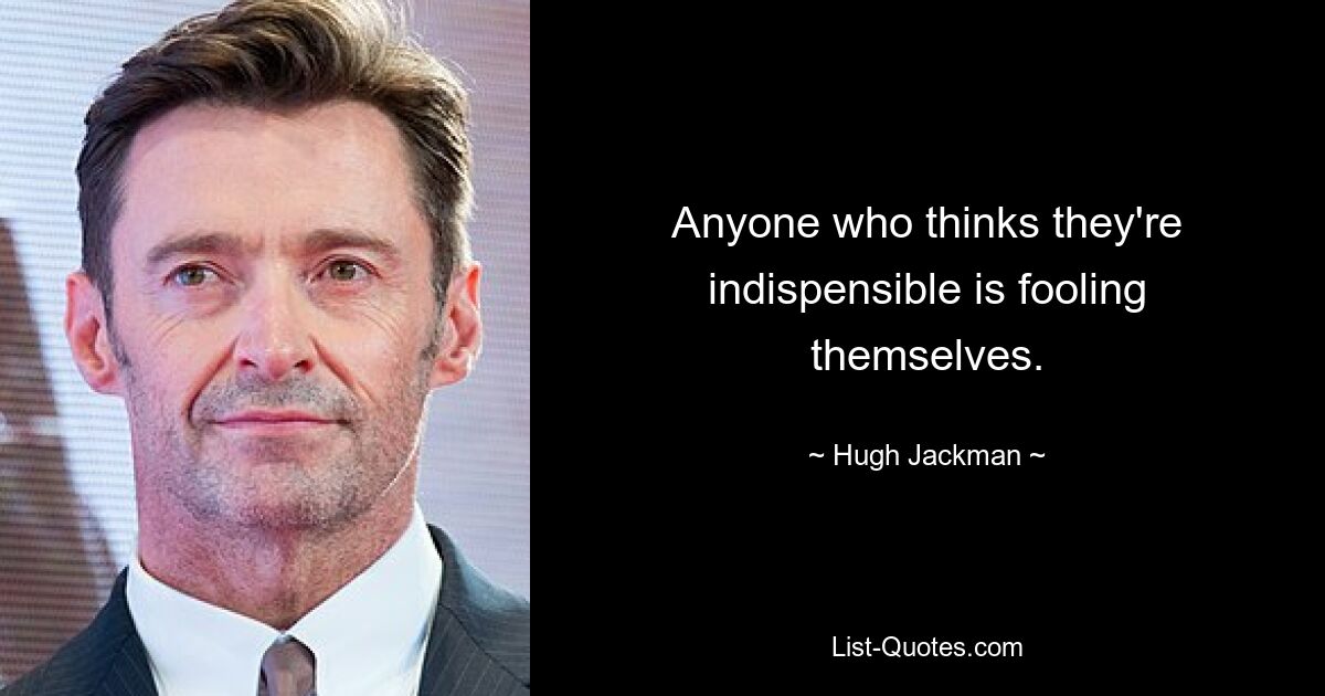 Anyone who thinks they're indispensible is fooling themselves. — © Hugh Jackman