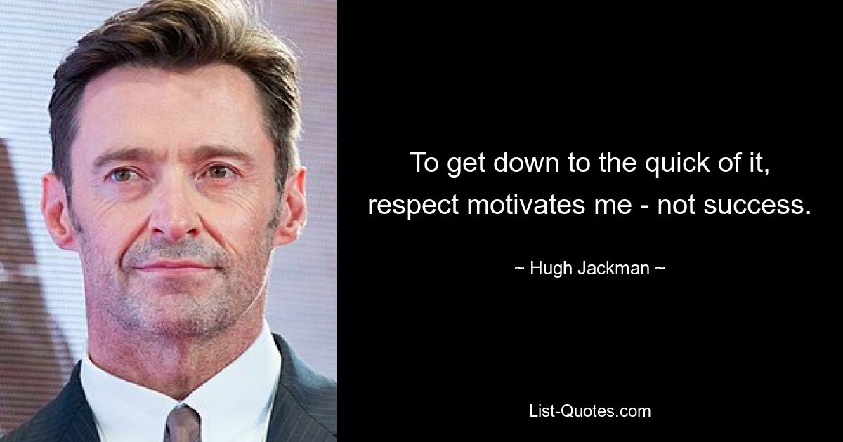 To get down to the quick of it, respect motivates me - not success. — © Hugh Jackman