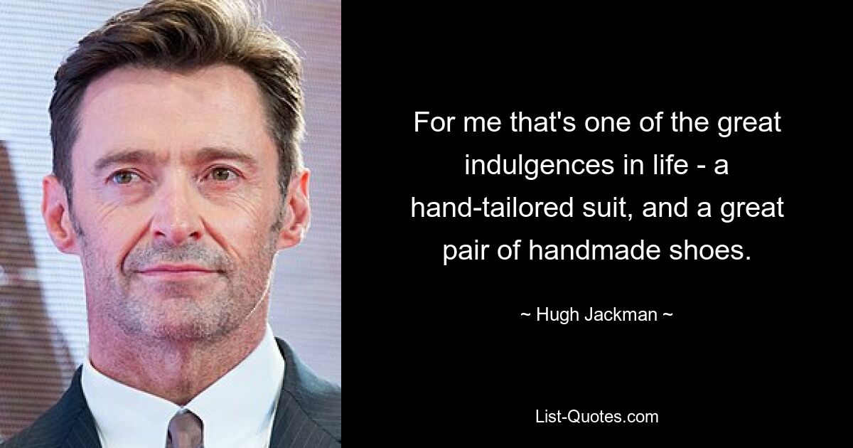 For me that's one of the great indulgences in life - a hand-tailored suit, and a great pair of handmade shoes. — © Hugh Jackman