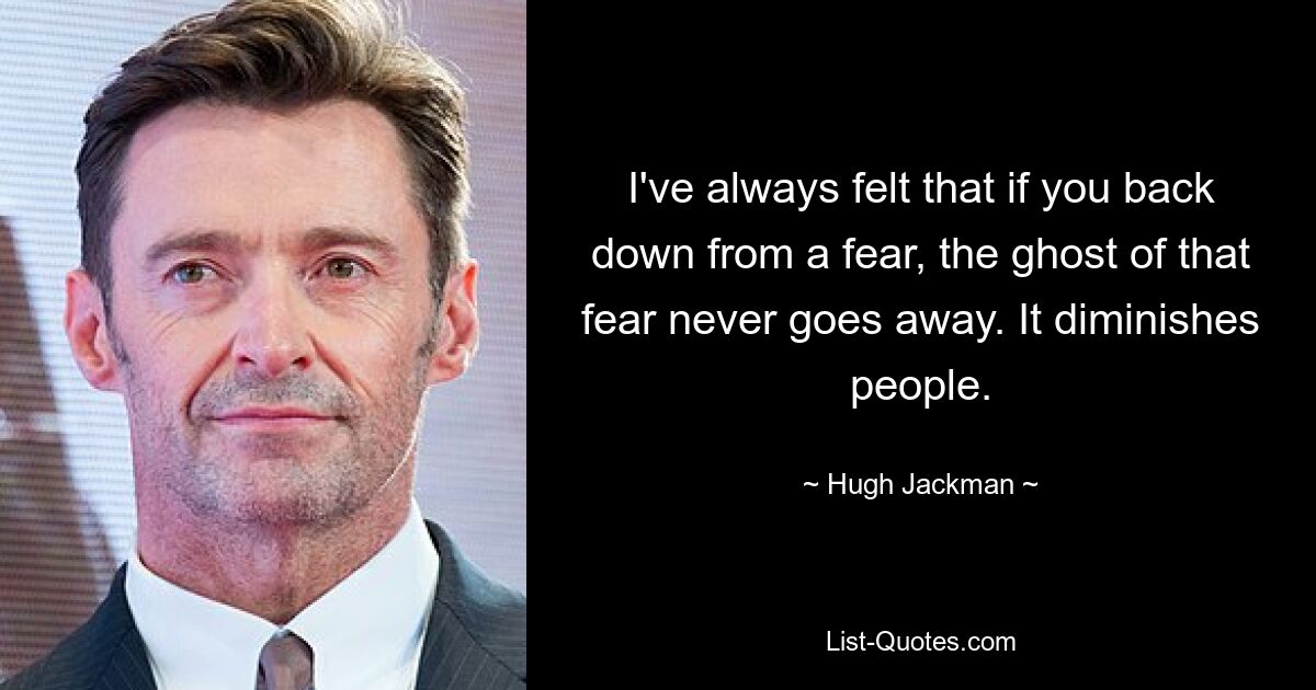 I've always felt that if you back down from a fear, the ghost of that fear never goes away. It diminishes people. — © Hugh Jackman