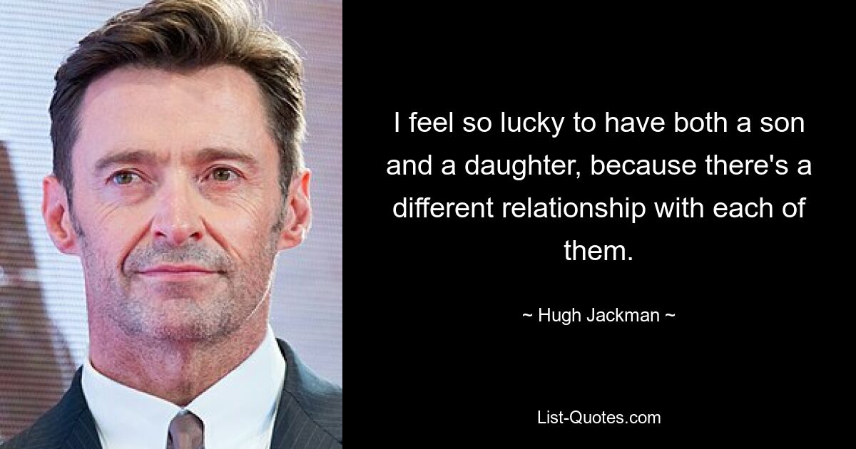 I feel so lucky to have both a son and a daughter, because there's a different relationship with each of them. — © Hugh Jackman