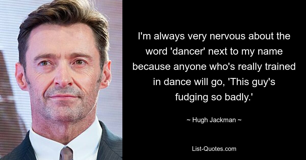 I'm always very nervous about the word 'dancer' next to my name because anyone who's really trained in dance will go, 'This guy's fudging so badly.' — © Hugh Jackman