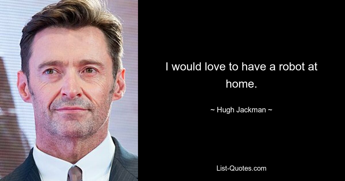 I would love to have a robot at home. — © Hugh Jackman