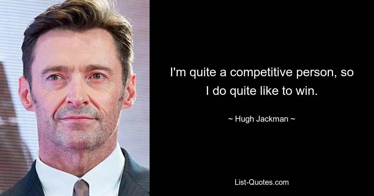 I'm quite a competitive person, so I do quite like to win. — © Hugh Jackman