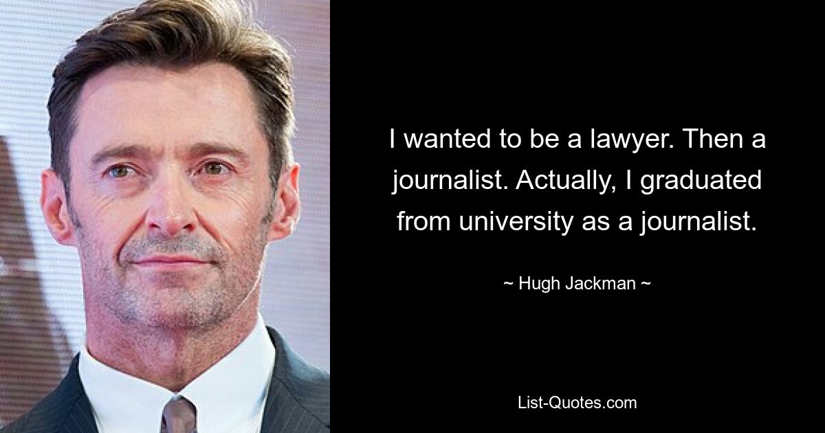 I wanted to be a lawyer. Then a journalist. Actually, I graduated from university as a journalist. — © Hugh Jackman