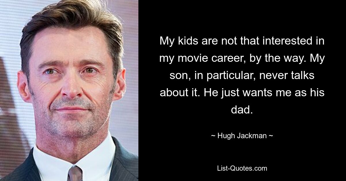 My kids are not that interested in my movie career, by the way. My son, in particular, never talks about it. He just wants me as his dad. — © Hugh Jackman