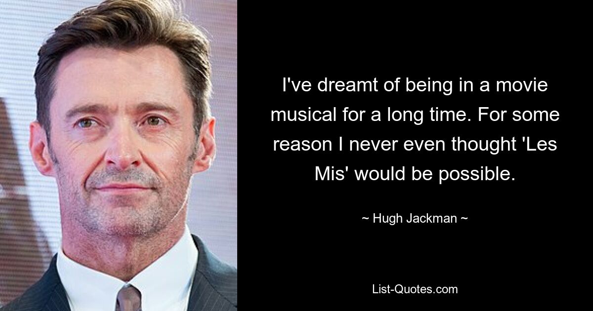 I've dreamt of being in a movie musical for a long time. For some reason I never even thought 'Les Mis' would be possible. — © Hugh Jackman