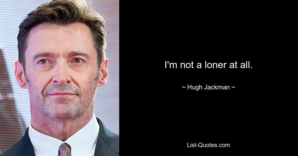 I'm not a loner at all. — © Hugh Jackman