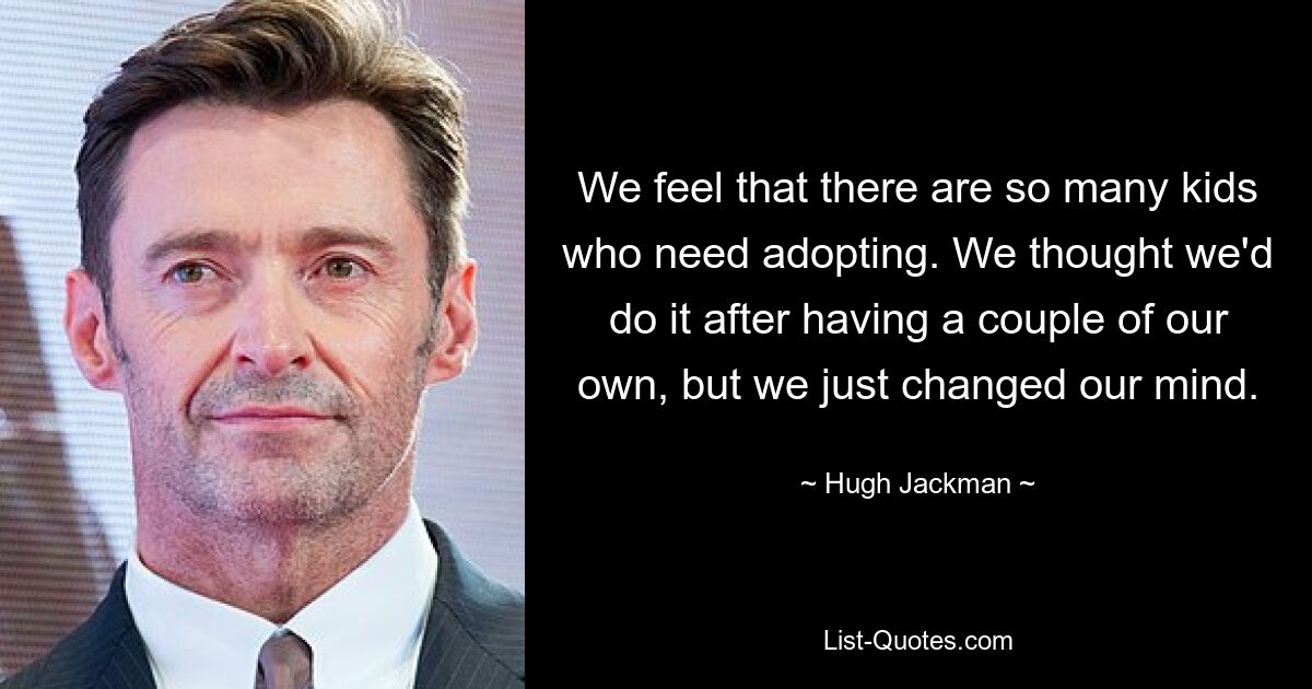 We feel that there are so many kids who need adopting. We thought we'd do it after having a couple of our own, but we just changed our mind. — © Hugh Jackman