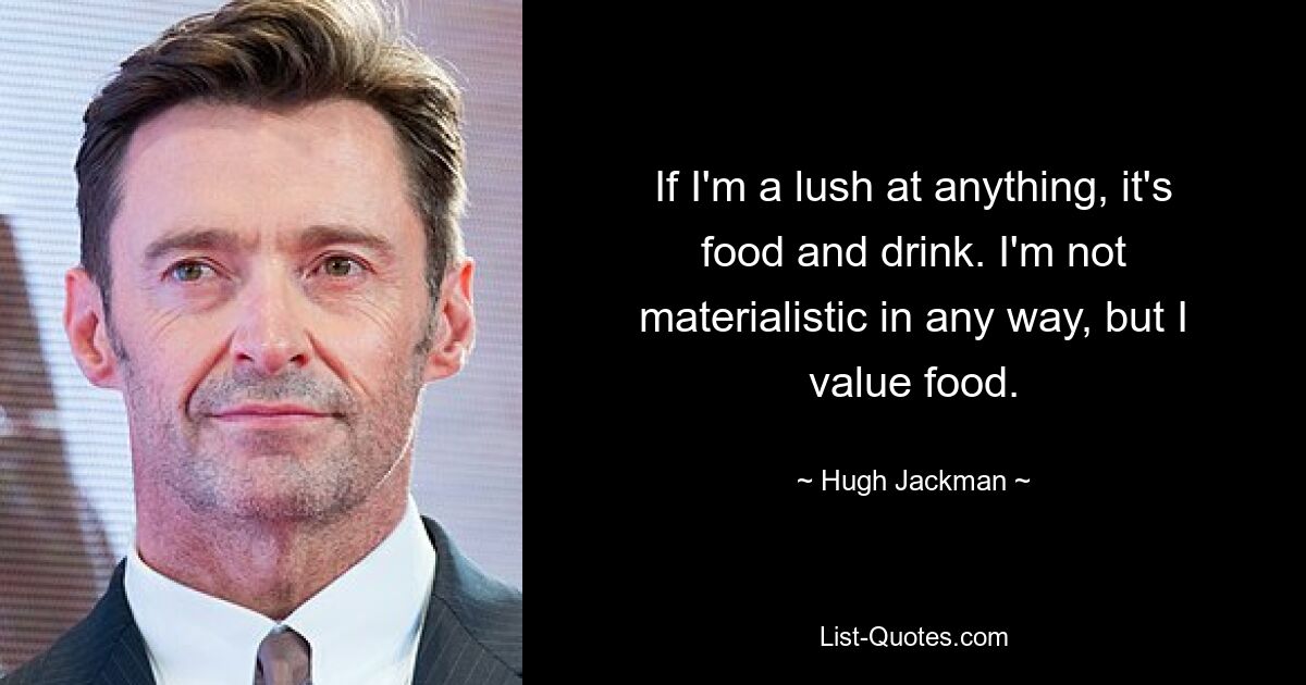 If I'm a lush at anything, it's food and drink. I'm not materialistic in any way, but I value food. — © Hugh Jackman